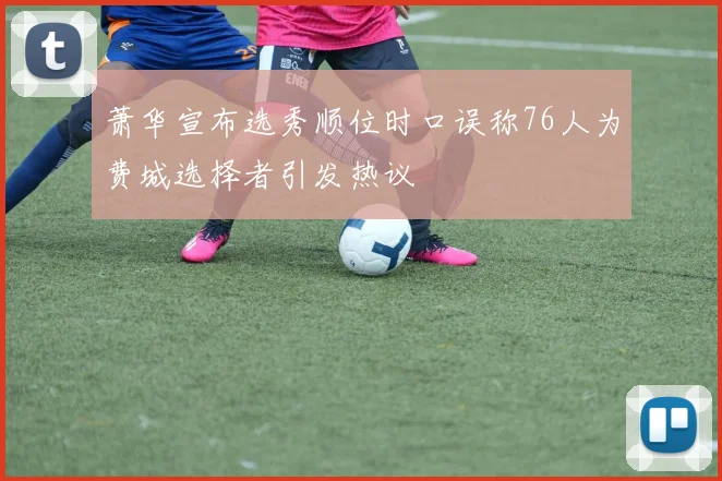 萧华宣布选秀顺位时口误称76人为费城选择者引发热议