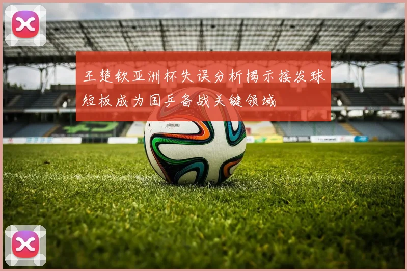 王楚钦亚洲杯失误分析揭示接发球短板成为国乒备战关键领域