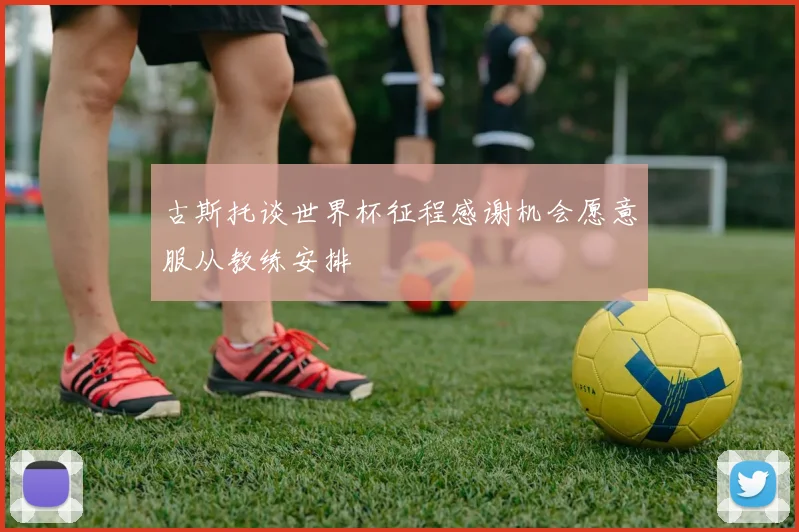 古斯托谈世界杯征程感谢机会愿意服从教练安排