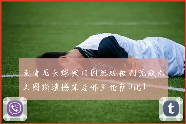 麦肯尼头球破门因犯规被判无效尤文图斯遗憾落后佛罗伦萨0比1