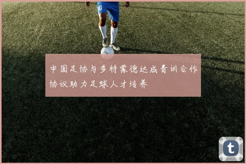 中国足协与多特蒙德达成青训合作协议助力足球人才培养