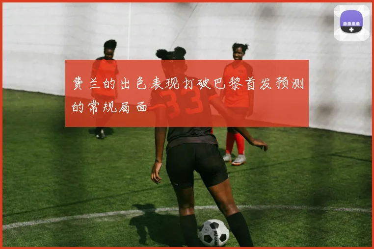 费兰的出色表现打破巴黎首发预测的常规局面