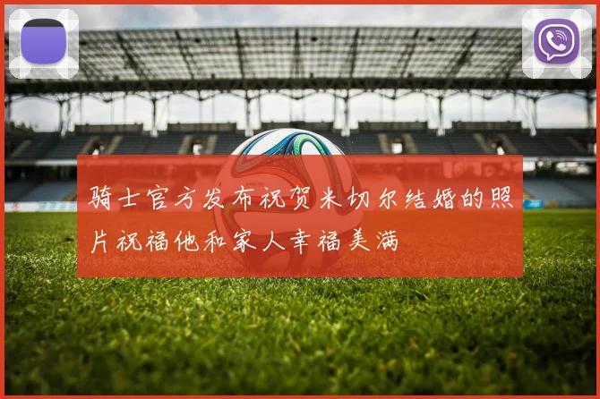 骑士官方发布祝贺米切尔结婚的照片祝福他和家人幸福美满
