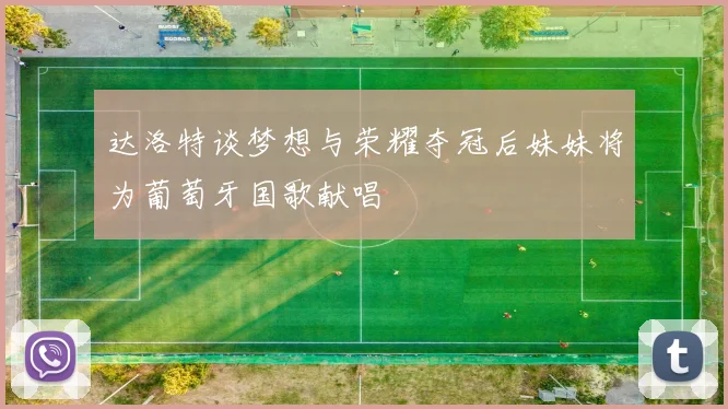 达洛特谈梦想与荣耀夺冠后妹妹将为葡萄牙国歌献唱