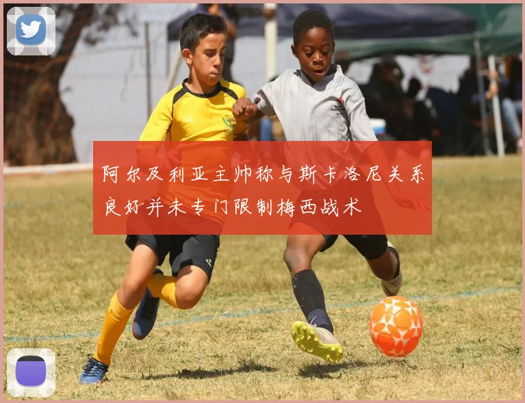 阿尔及利亚主帅称与斯卡洛尼关系良好并未专门限制梅西战术