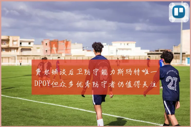 费尔顿谈后卫防守能力斯玛特唯一DPOY但众多优秀防守者仍值得关注