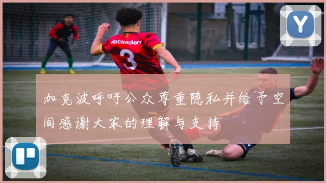 加克波呼吁公众尊重隐私并给予空间感谢大家的理解与支持