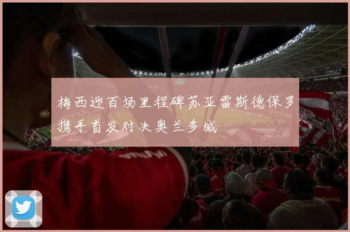 梅西迎百场里程碑苏亚雷斯德保罗携手首发对决奥兰多城