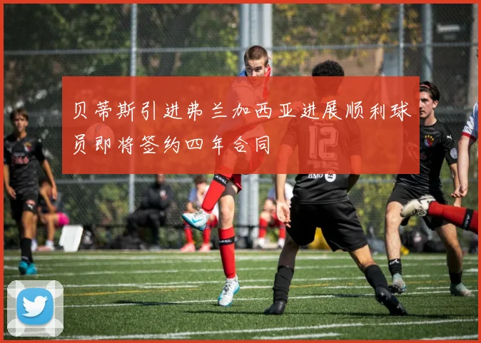 贝蒂斯引进弗兰加西亚进展顺利球员即将签约四年合同