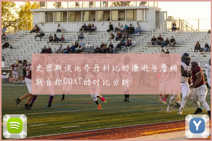 史密斯谈论乔丹科比的谦逊与詹姆斯自称GOAT的对比分析