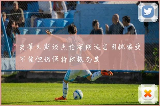 史蒂文斯谈杰伦布朗流言困扰感受不佳但仍保持积极态度