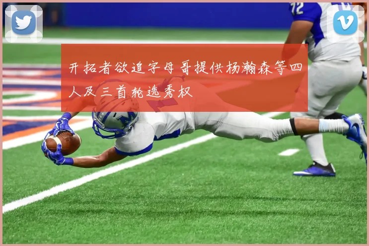 开拓者欲追字母哥提供杨瀚森等四人及三首轮选秀权