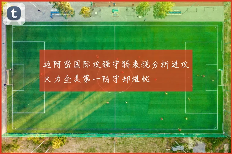 迈阿密国际攻强守弱表现分析进攻火力全美第一防守却堪忧