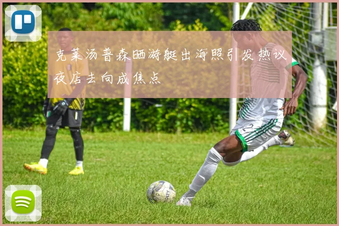 克莱汤普森晒游艇出海照引发热议夜店去向成焦点