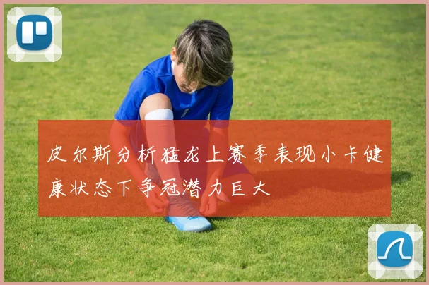 皮尔斯分析猛龙上赛季表现小卡健康状态下争冠潜力巨大