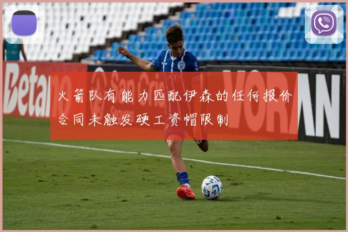 火箭队有能力匹配伊森的任何报价合同未触发硬工资帽限制