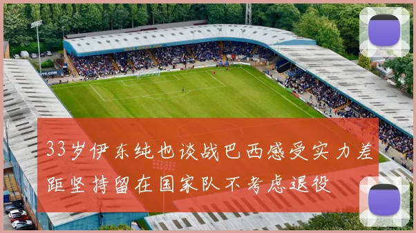 33岁伊东纯也谈战巴西感受实力差距坚持留在国家队不考虑退役