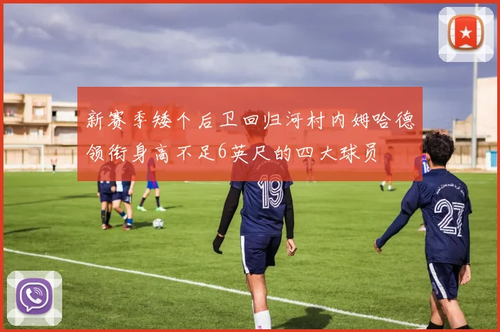 新赛季矮个后卫回归河村内姆哈德领衔身高不足6英尺的四大球员