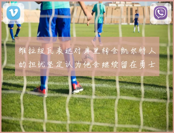 维拉纽瓦表达对库里转会凯尔特人的担忧坚定认为他会继续留在勇士队