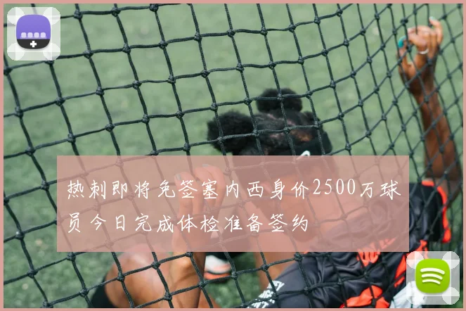 热刺即将免签塞内西身价2500万球员今日完成体检准备签约