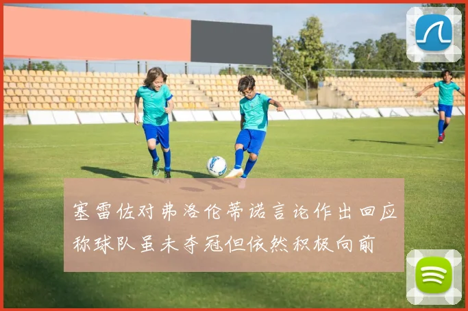 塞雷佐对弗洛伦蒂诺言论作出回应称球队虽未夺冠但依然积极向前