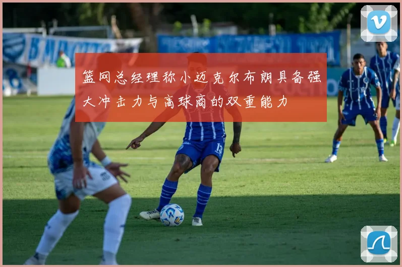 篮网总经理称小迈克尔布朗具备强大冲击力与高球商的双重能力