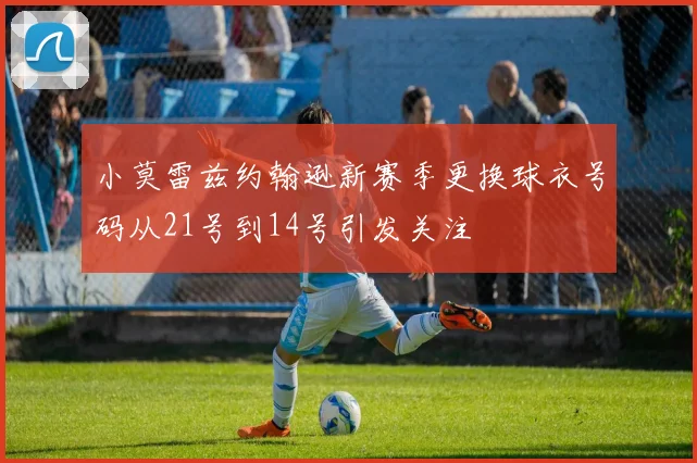 小莫雷兹约翰逊新赛季更换球衣号码从21号到14号引发关注