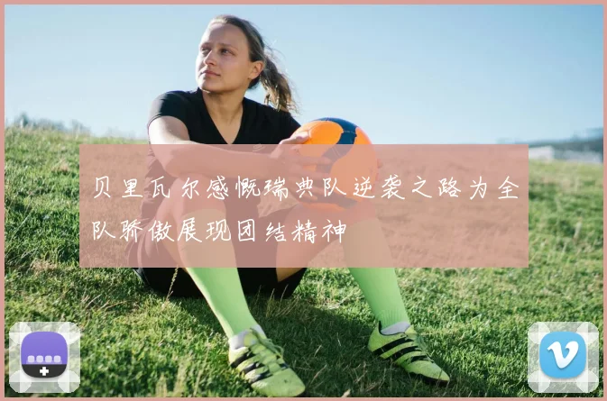 贝里瓦尔感慨瑞典队逆袭之路为全队骄傲展现团结精神