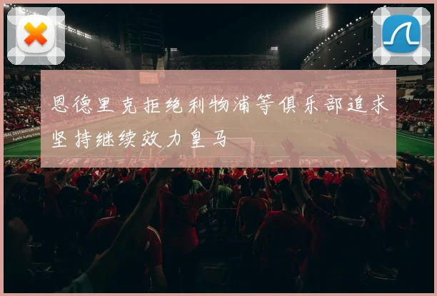 恩德里克拒绝利物浦等俱乐部追求坚持继续效力皇马