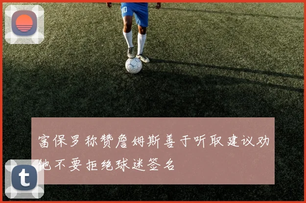 富保罗称赞詹姆斯善于听取建议劝他不要拒绝球迷签名